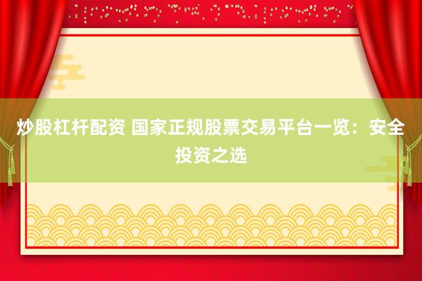 炒股杠杆配资 国家正规股票交易平台一览：安全投资之选