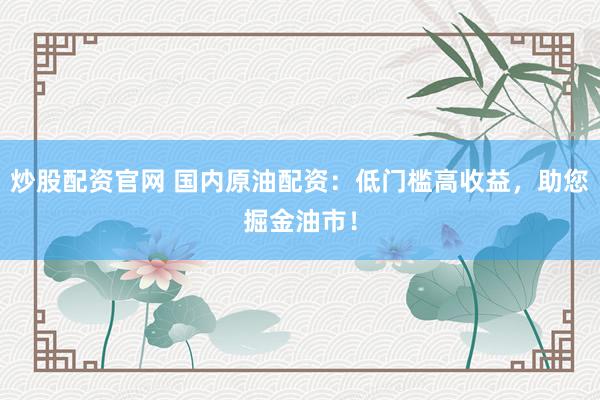 炒股配资官网 国内原油配资：低门槛高收益，助您掘金油市！