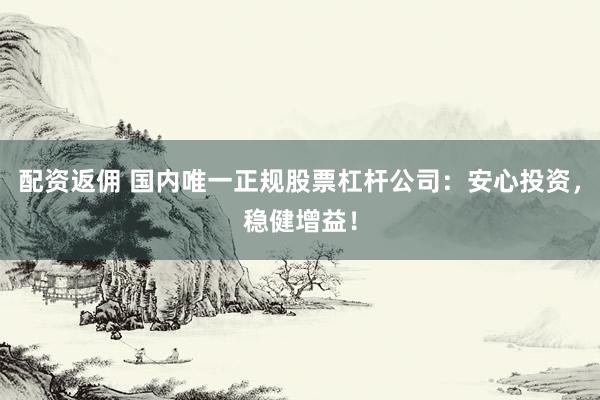 配资返佣 国内唯一正规股票杠杆公司：安心投资，稳健增益！