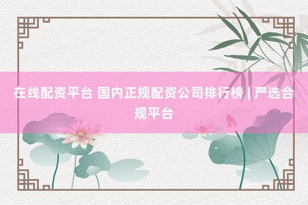 在线配资平台 国内正规配资公司排行榜 | 严选合规平台