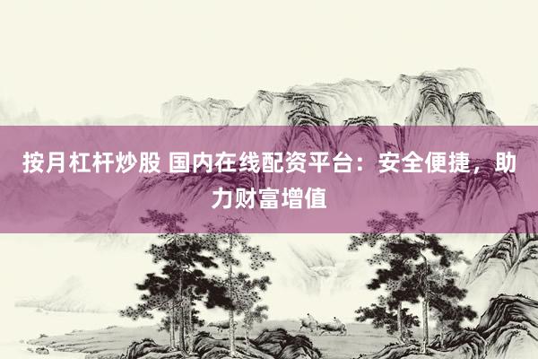 按月杠杆炒股 国内在线配资平台：安全便捷，助力财富增值