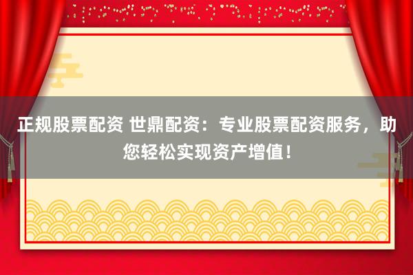 正规股票配资 世鼎配资：专业股票配资服务，助您轻松实现资产增值！