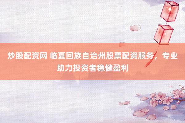 炒股配资网 临夏回族自治州股票配资服务，专业助力投资者稳健盈利