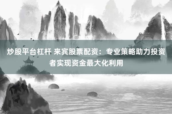 炒股平台杠杆 来宾股票配资：专业策略助力投资者实现资金最大化利用