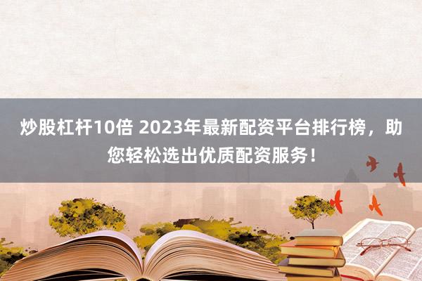 炒股杠杆10倍 2023年最新配资平台排行榜，助您轻松选出优质配资服务！
