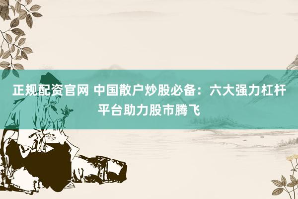 正规配资官网 中国散户炒股必备：六大强力杠杆平台助力股市腾飞