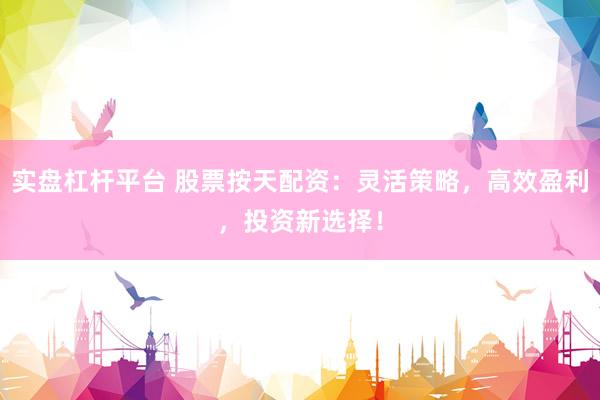 实盘杠杆平台 股票按天配资：灵活策略，高效盈利，投资新选择！