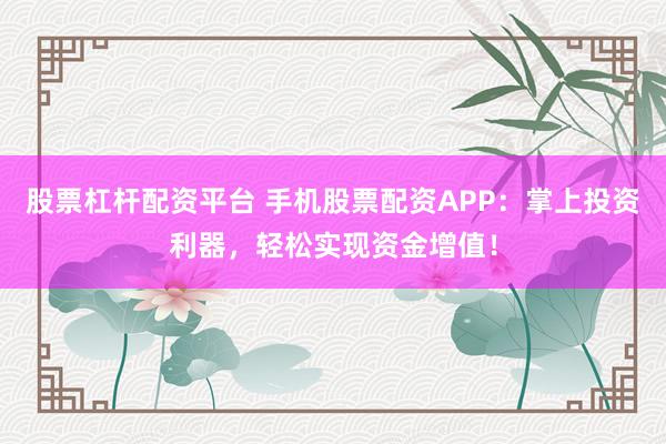 股票杠杆配资平台 手机股票配资APP：掌上投资利器，轻松实现资金增值！