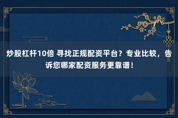 炒股杠杆10倍 寻找正规配资平台？专业比较，告诉您哪家配资服务更靠谱！