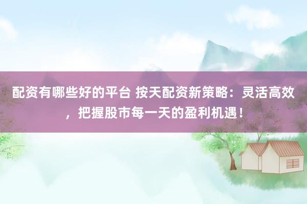 配资有哪些好的平台 按天配资新策略：灵活高效，把握股市每一天的盈利机遇！