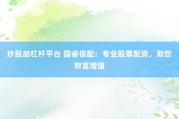 炒股加杠杆平台 国睿信配：专业股票配资，助您财富增值