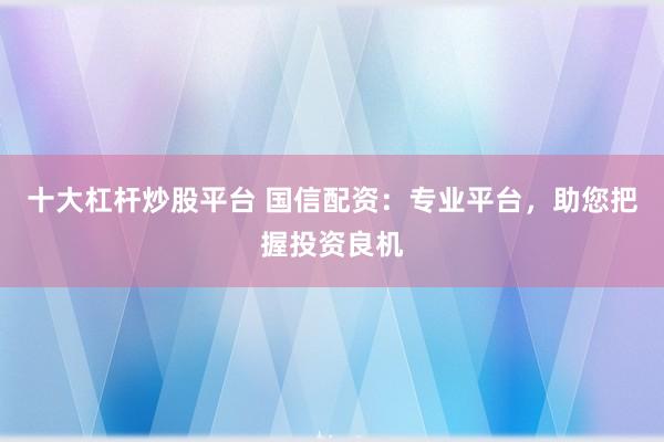 十大杠杆炒股平台 国信配资：专业平台，助您把握投资良机