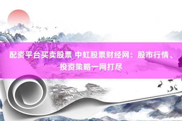 配资平台买卖股票 中虹股票财经网：股市行情、投资策略一网打尽