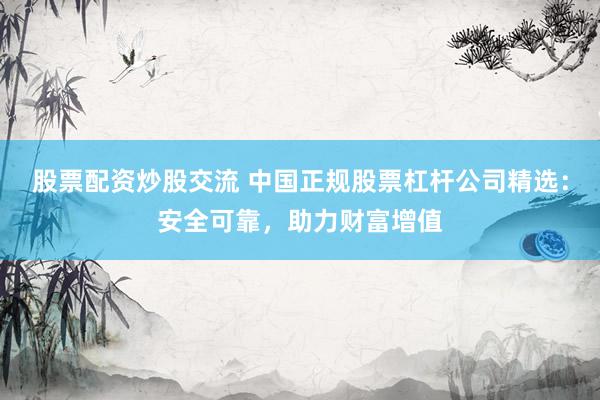 股票配资炒股交流 中国正规股票杠杆公司精选：安全可靠，助力财富增值