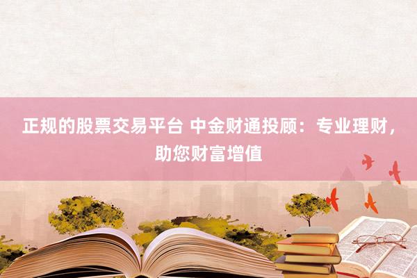 正规的股票交易平台 中金财通投顾：专业理财，助您财富增值