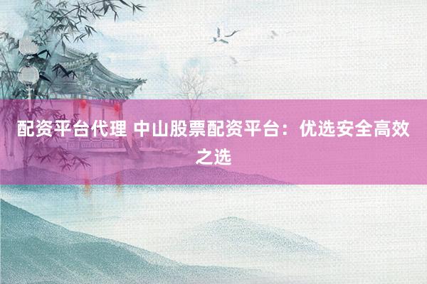 配资平台代理 中山股票配资平台：优选安全高效之选