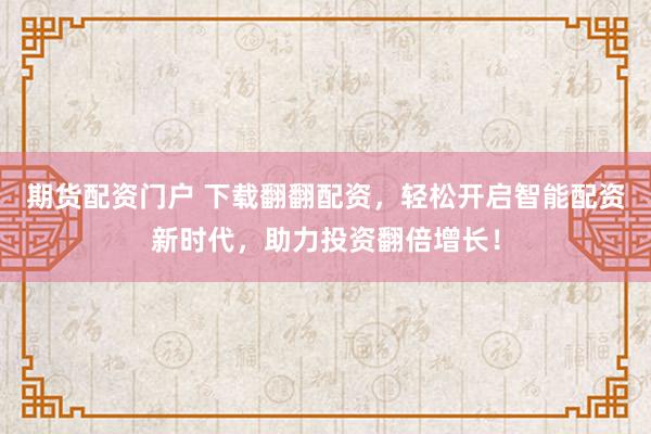 期货配资门户 下载翻翻配资，轻松开启智能配资新时代，助力投资翻倍增长！
