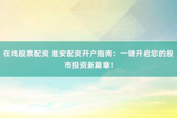 在线股票配资 淮安配资开户指南：一键开启您的股市投资新篇章！