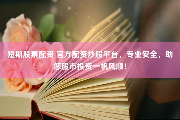 短期股票配资 官方配资炒股平台，专业安全，助您股市投资一帆风顺！