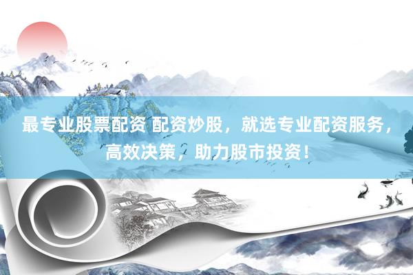 最专业股票配资 配资炒股，就选专业配资服务，高效决策，助力股市投资！