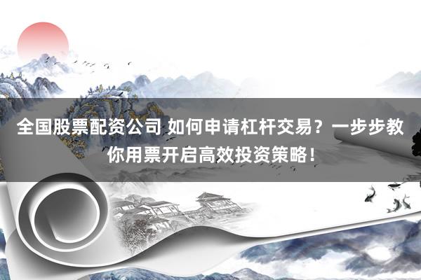 全国股票配资公司 如何申请杠杆交易？一步步教你用票开启高效投资策略！