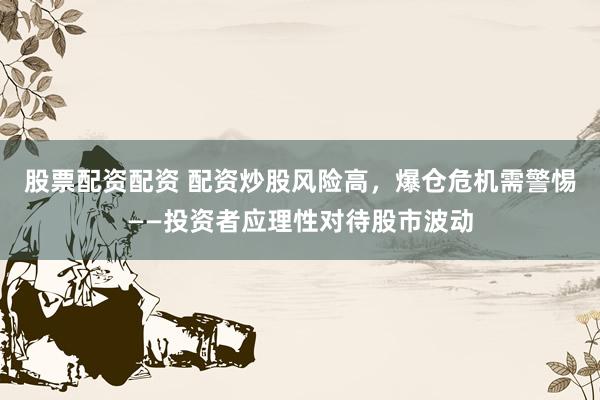 股票配资配资 配资炒股风险高，爆仓危机需警惕——投资者应理性对待股市波动
