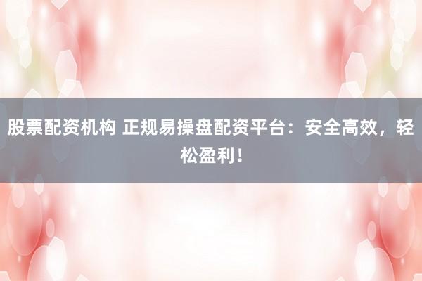 股票配资机构 正规易操盘配资平台：安全高效，轻松盈利！