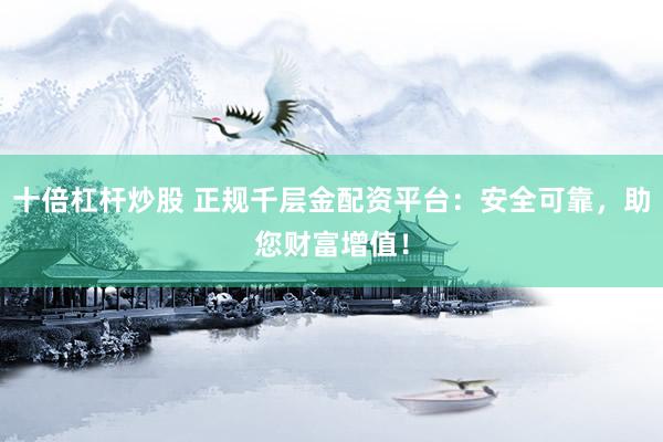 十倍杠杆炒股 正规千层金配资平台：安全可靠，助您财富增值！