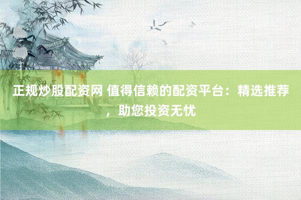 正规炒股配资网 值得信赖的配资平台：精选推荐，助您投资无忧