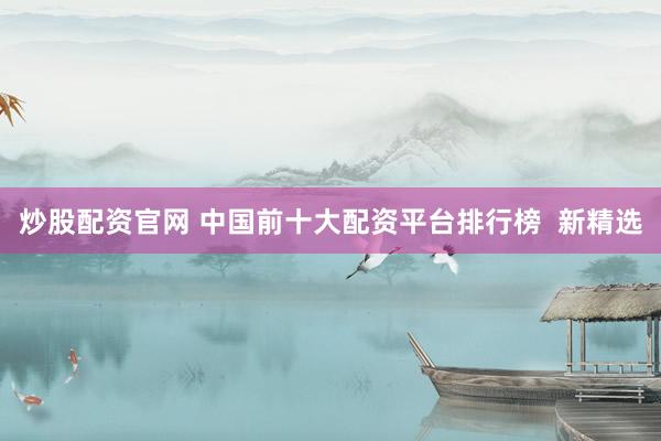 炒股配资官网 中国前十大配资平台排行榜  新精选