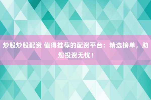 炒股炒股配资 值得推荐的配资平台：精选榜单，助您投资无忧！