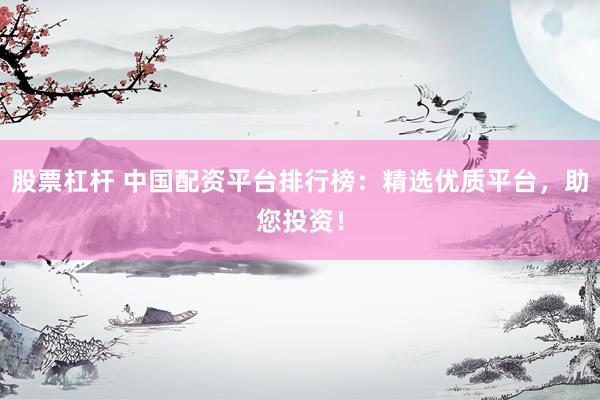 股票杠杆 中国配资平台排行榜：精选优质平台，助您投资！