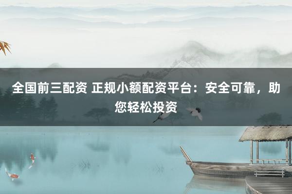 全国前三配资 正规小额配资平台：安全可靠，助您轻松投资