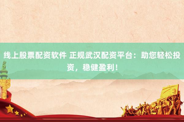 线上股票配资软件 正规武汉配资平台：助您轻松投资，稳健盈利！