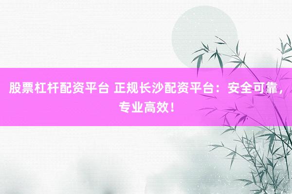 股票杠杆配资平台 正规长沙配资平台：安全可靠，专业高效！