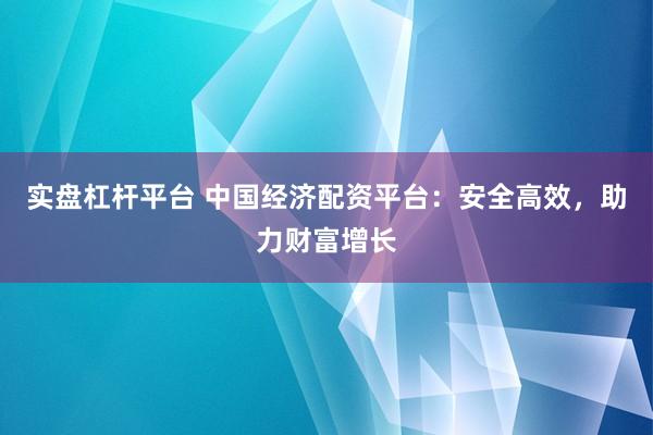 实盘杠杆平台 中国经济配资平台：安全高效，助力财富增长
