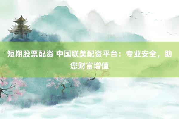 短期股票配资 中国联美配资平台：专业安全，助您财富增值