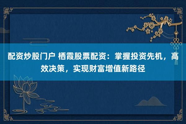 配资炒股门户 栖霞股票配资：掌握投资先机，高效决策，实现财富增值新路径
