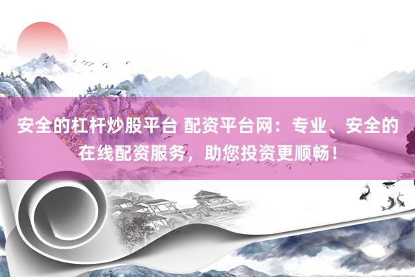 安全的杠杆炒股平台 配资平台网：专业、安全的在线配资服务，助您投资更顺畅！