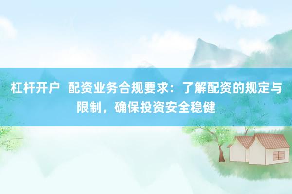 杠杆开户  配资业务合规要求：了解配资的规定与限制，确保投资安全稳健
