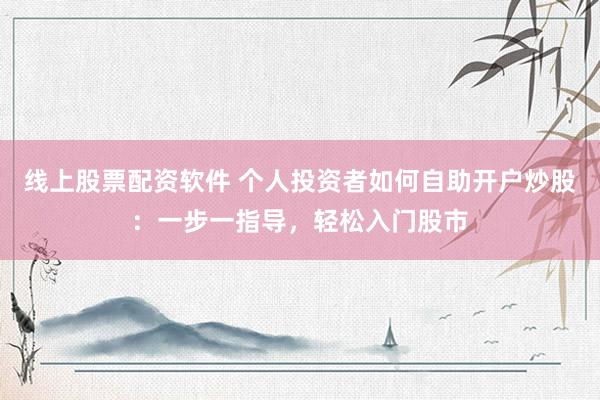 线上股票配资软件 个人投资者如何自助开户炒股：一步一指导，轻松入门股市