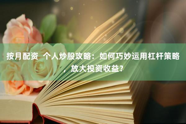 按月配资  个人炒股攻略：如何巧妙运用杠杆策略，放大投资收益？