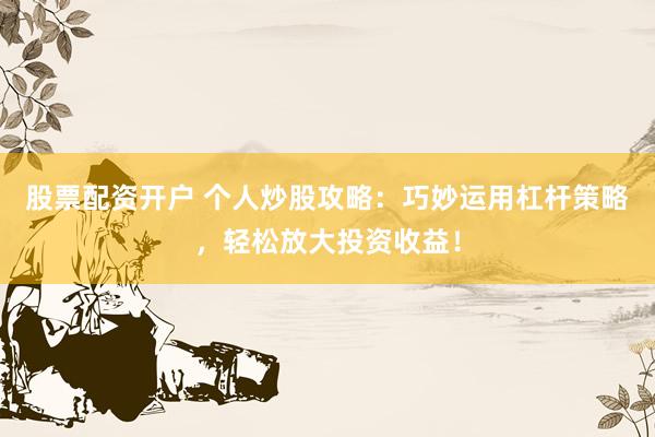 股票配资开户 个人炒股攻略：巧妙运用杠杆策略，轻松放大投资收益！