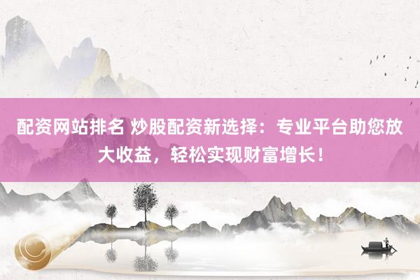 配资网站排名 炒股配资新选择：专业平台助您放大收益，轻松实现财富增长！