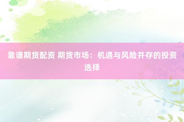 靠谱期货配资 期货市场：机遇与风险并存的投资选择