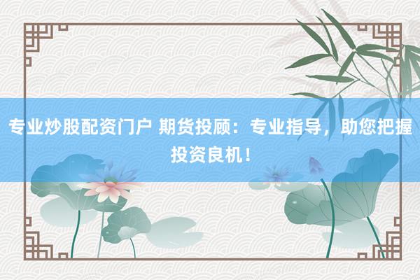 专业炒股配资门户 期货投顾：专业指导，助您把握投资良机！
