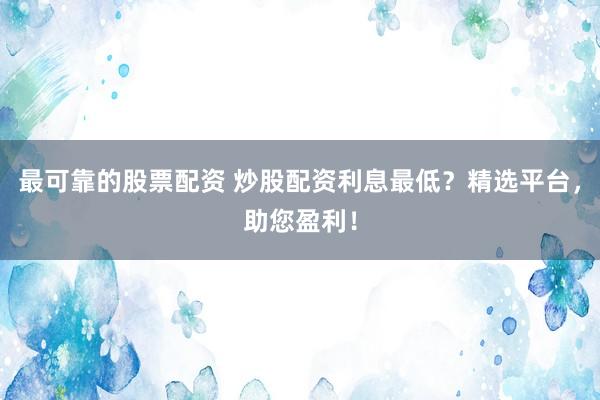 最可靠的股票配资 炒股配资利息最低？精选平台，助您盈利！