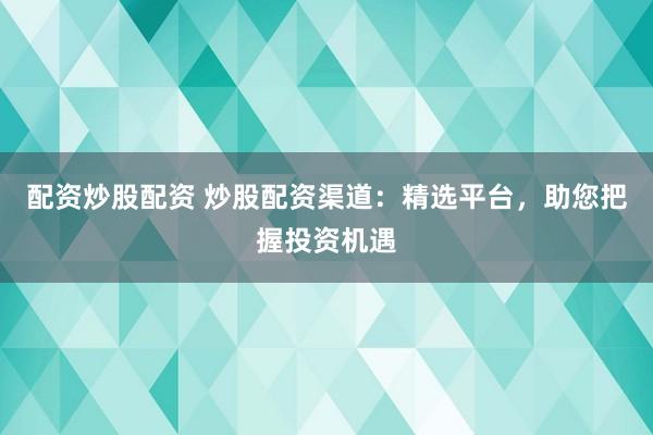配资炒股配资 炒股配资渠道：精选平台，助您把握投资机遇
