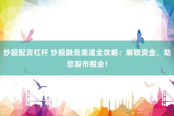 炒股配资杠杆 炒股融资渠道全攻略：解锁资金，助您股市掘金！