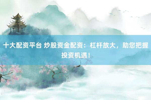 十大配资平台 炒股资金配资：杠杆放大，助您把握投资机遇！